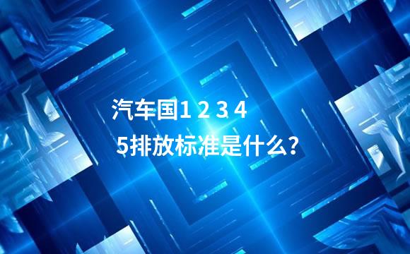 汽车国1 2 3 4 5排放标准是什么？